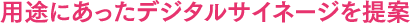 用途にあったデジタルサイネージを提案